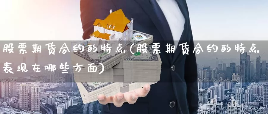 股票期货合约的特点(股票期货合约的特点表现在哪些方面)_https://www.szfzlp.com_期货入门_第1张