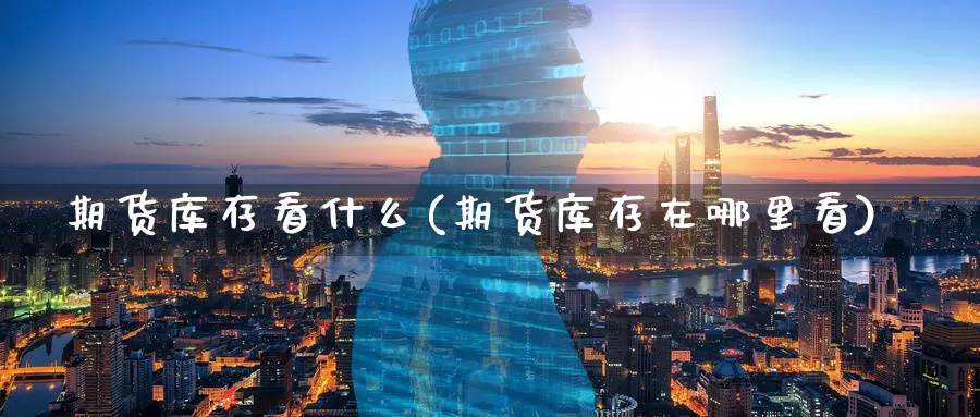 期货库存看什么(期货库存在哪里看)_https://www.szfzlp.com_期货开户_第1张