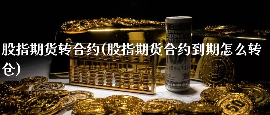 股指期货转合约(股指期货合约到期怎么转仓)_https://www.szfzlp.com_期货行情_第1张