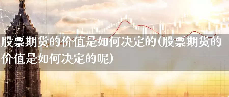 股票期货的价值是如何决定的(股票期货的价值是如何决定的呢)_https://www.szfzlp.com_期货行情_第1张