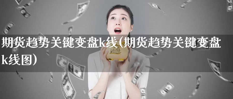 期货趋势关键变盘k线(期货趋势关键变盘k线图)_https://www.szfzlp.com_期货开户_第1张