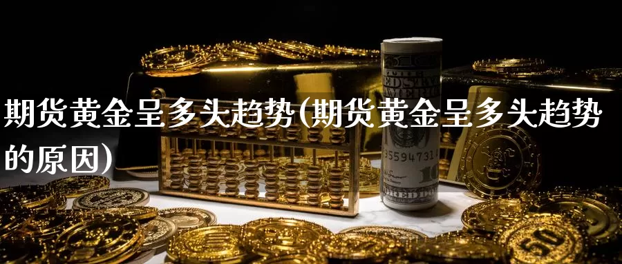 期货黄金呈多头趋势(期货黄金呈多头趋势的原因)_https://www.szfzlp.com_期货直播室_第1张