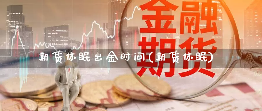 期货休眠出金时间(期货休眠)_https://www.szfzlp.com_期货入门_第1张