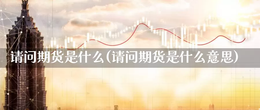 请问期货是什么(请问期货是什么意思)_https://www.szfzlp.com_期货开户_第1张