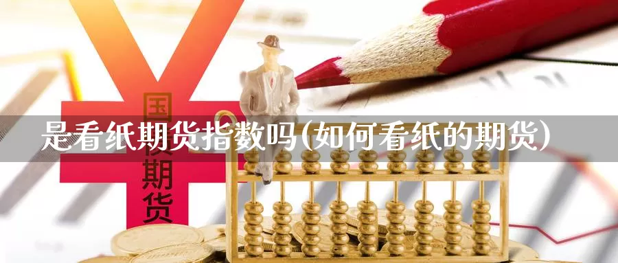 是看纸期货指数吗(如何看纸的期货)_https://www.szfzlp.com_期货入门_第1张