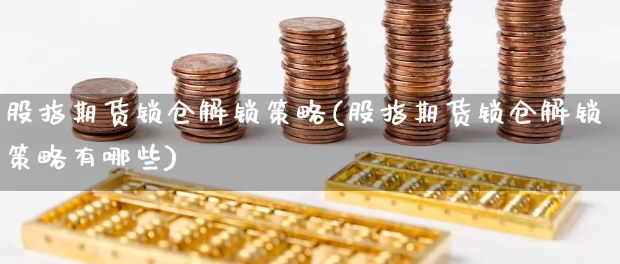 股指期货锁仓解锁策略(股指期货锁仓解锁策略有哪些)_https://www.szfzlp.com_期货行情_第1张