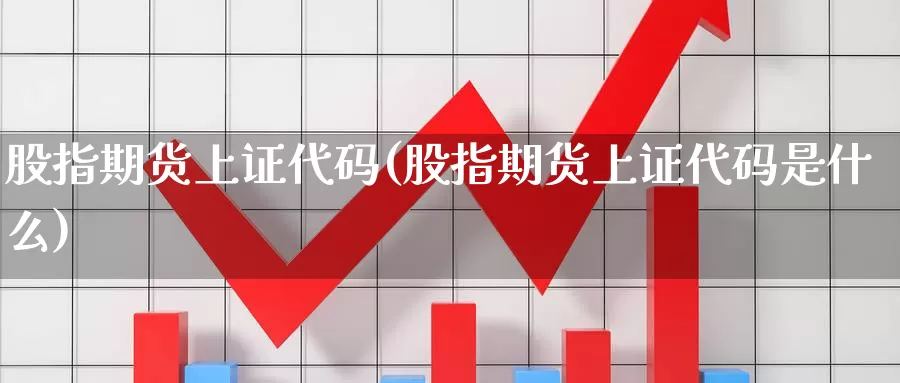 股指期货上证代码(股指期货上证代码是什么)_https://www.szfzlp.com_期货开户_第1张