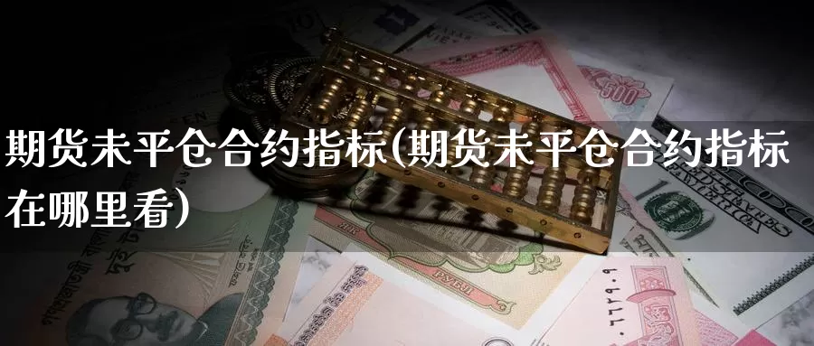 期货未平仓合约指标(期货未平仓合约指标在哪里看)_https://www.szfzlp.com_期货开户_第1张