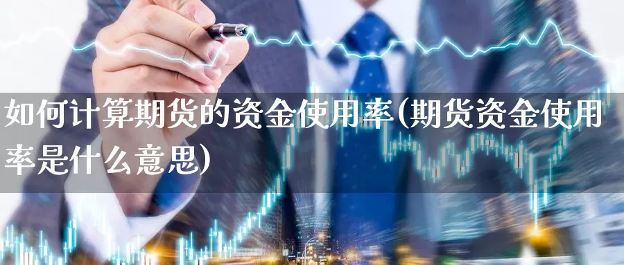 如何计算期货的资金使用率(期货资金使用率是什么意思)_https://www.szfzlp.com_期货入门_第1张