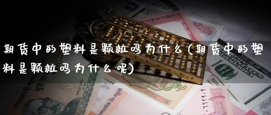 期货中的塑料是颗粒吗为什么(期货中的塑料是颗粒吗为什么呢)_https://www.szfzlp.com_期货入门_第1张