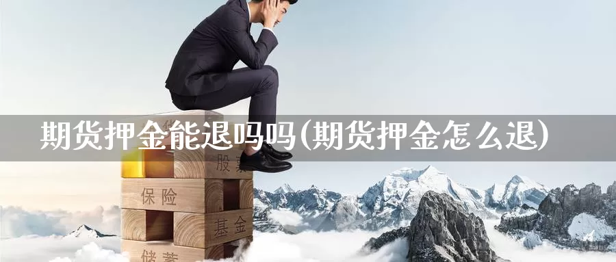 期货押金能退吗吗(期货押金怎么退)_https://www.szfzlp.com_期货直播室_第1张