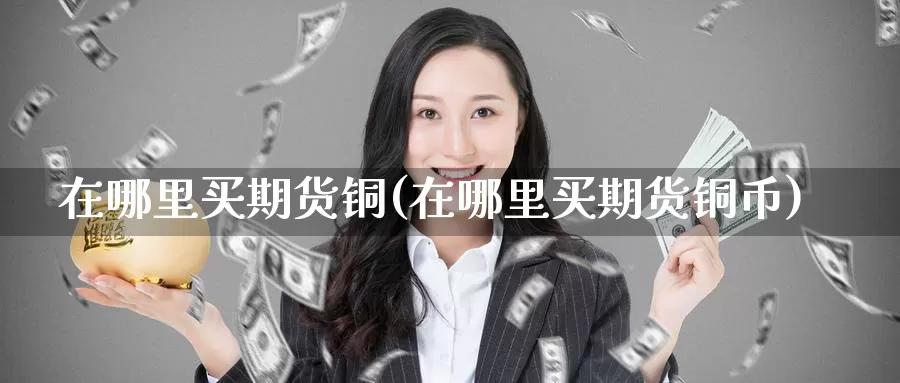 在哪里买期货铜(在哪里买期货铜币)_https://www.szfzlp.com_期货开户_第1张