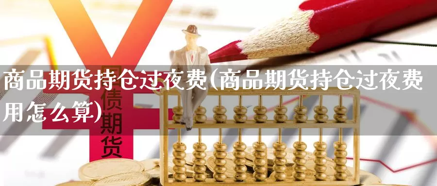 商品期货持仓过夜费(商品期货持仓过夜费用怎么算)_https://www.szfzlp.com_期货入门_第1张