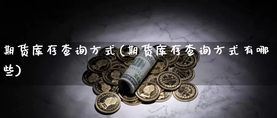 期货库存查询方式(期货库存查询方式有哪些)_https://www.szfzlp.com_期货开户_第1张