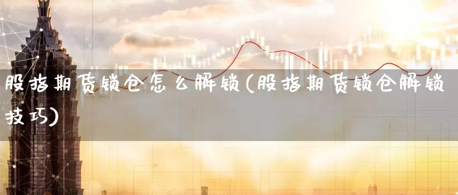 股指期货锁仓怎么解锁(股指期货锁仓解锁技巧)_https://www.szfzlp.com_期货开户_第1张