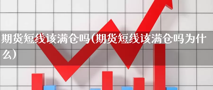 期货短线该满仓吗(期货短线该满仓吗为什么)_https://www.szfzlp.com_期货直播室_第1张