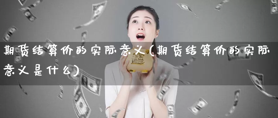 期货结算价的实际意义(期货结算价的实际意义是什么)_https://www.szfzlp.com_期货行情_第1张