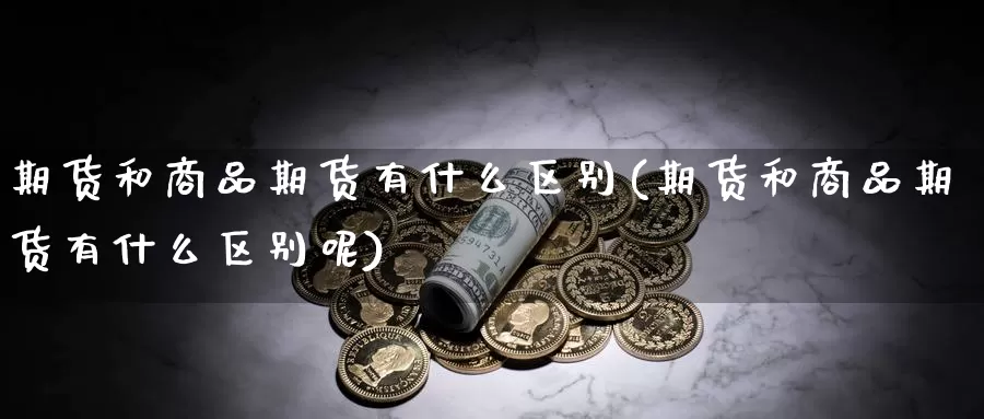 期货和商品期货有什么区别(期货和商品期货有什么区别呢)_https://www.szfzlp.com_期货入门_第1张