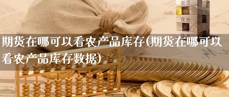 期货在哪可以看农产品库存(期货在哪可以看农产品库存数据)_https://www.szfzlp.com_期货行情_第1张