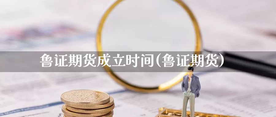 鲁证期货成立时间(鲁证期货)_https://www.szfzlp.com_期货行情_第1张