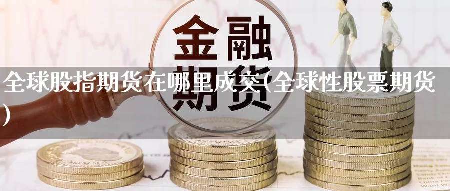 全球股指期货在哪里成交(全球性股票期货)_https://www.szfzlp.com_期货开户_第1张