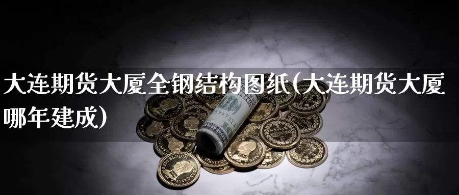 大连期货大厦全钢结构图纸(大连期货大厦哪年建成)_https://www.szfzlp.com_期货行情_第1张