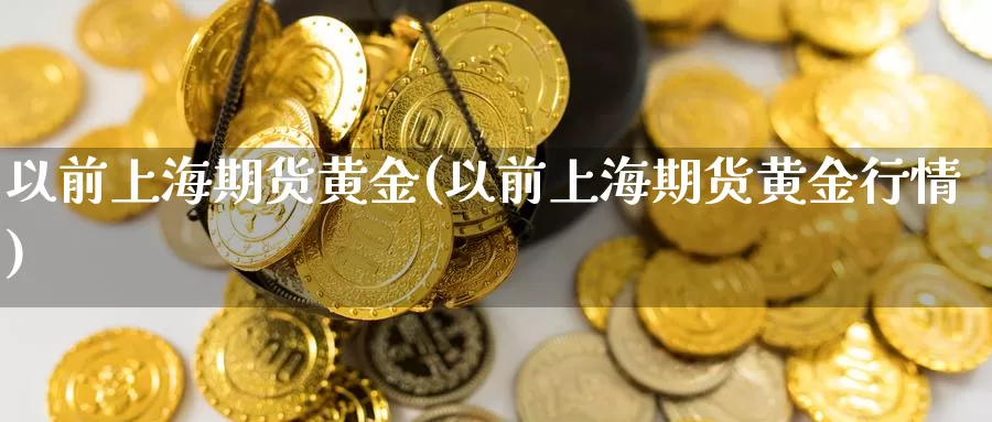 以前上海期货黄金(以前上海期货黄金行情)_https://www.szfzlp.com_期货直播室_第1张