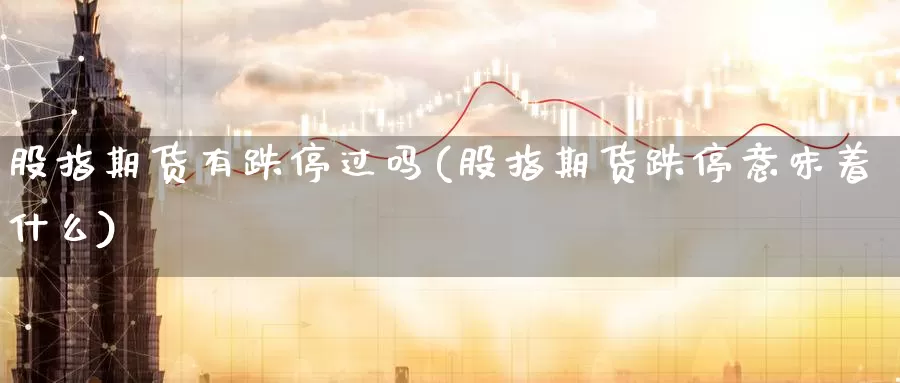 股指期货有跌停过吗(股指期货跌停意味着什么)_https://www.szfzlp.com_期货行情_第1张