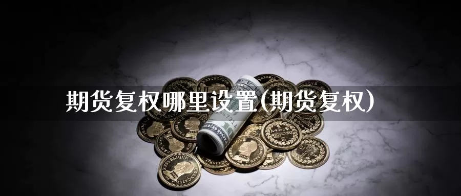 期货复权哪里设置(期货复权)_https://www.szfzlp.com_期货直播室_第1张