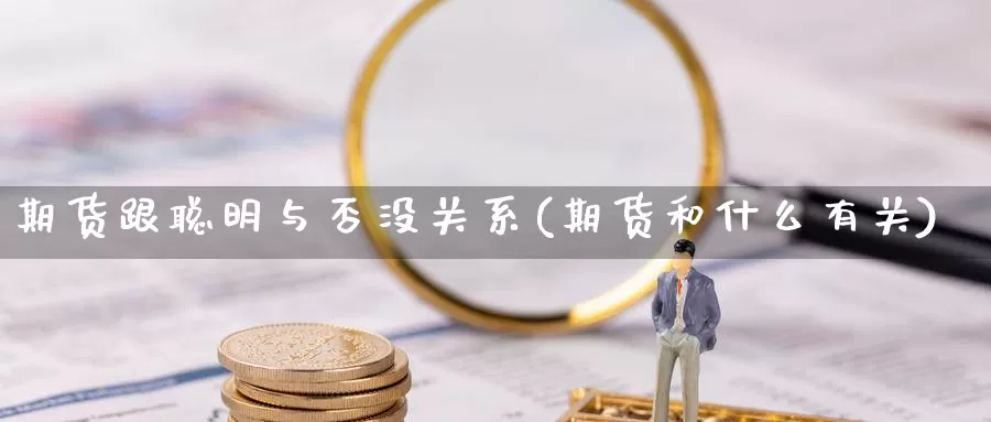 期货跟聪明与否没关系(期货和什么有关)_https://www.szfzlp.com_期货入门_第1张