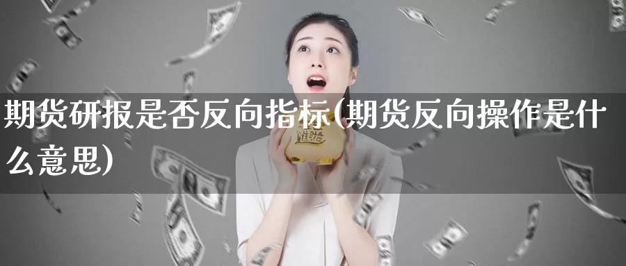 期货研报是否反向指标(期货反向操作是什么意思)_https://www.szfzlp.com_期货行情_第1张