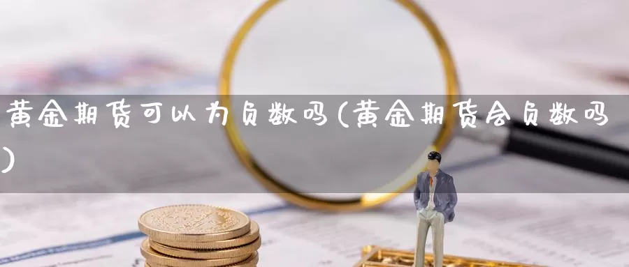 黄金期货可以为负数吗(黄金期货会负数吗)_https://www.szfzlp.com_期货直播室_第1张