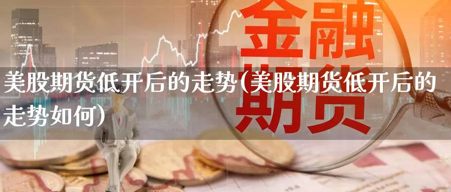 美股期货低开后的走势(美股期货低开后的走势如何)_https://www.szfzlp.com_期货入门_第1张