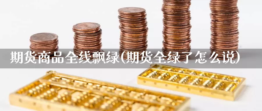 期货商品全线飘绿(期货全绿了怎么说)_https://www.szfzlp.com_期货开户_第1张