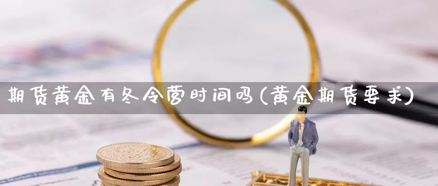 期货黄金有冬令营时间吗(黄金期货要求)_https://www.szfzlp.com_期货入门_第1张