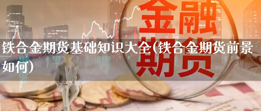 铁合金期货基础知识大全(铁合金期货前景如何)_https://www.szfzlp.com_期货直播室_第1张