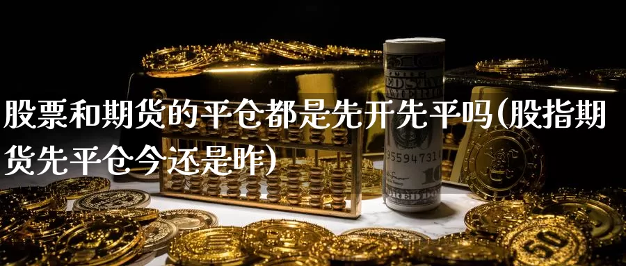 股票和期货的平仓都是先开先平吗(股指期货先平仓今还是昨)_https://www.szfzlp.com_期货开户_第1张