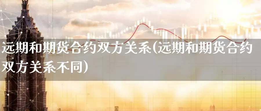 远期和期货合约双方关系(远期和期货合约双方关系不同)_https://www.szfzlp.com_期货入门_第1张