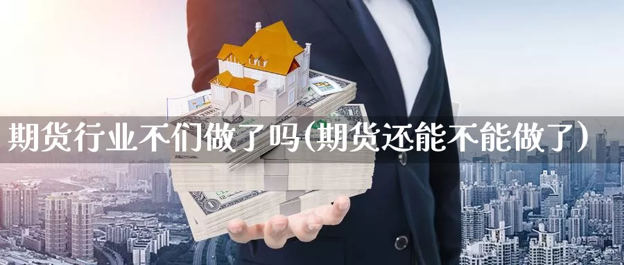 期货行业不们做了吗(期货还能不能做了)_https://www.szfzlp.com_期货开户_第1张