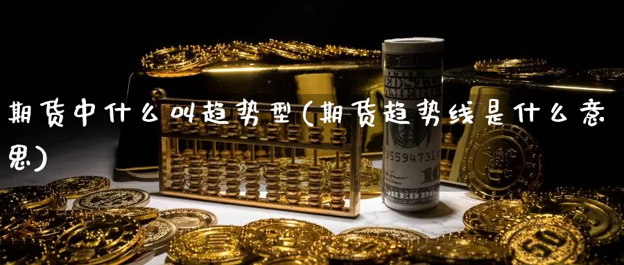 期货中什么叫趋势型(期货趋势线是什么意思)_https://www.szfzlp.com_期货开户_第1张