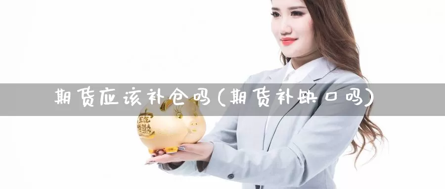 期货应该补仓吗(期货补缺口吗)_https://www.szfzlp.com_期货开户_第1张