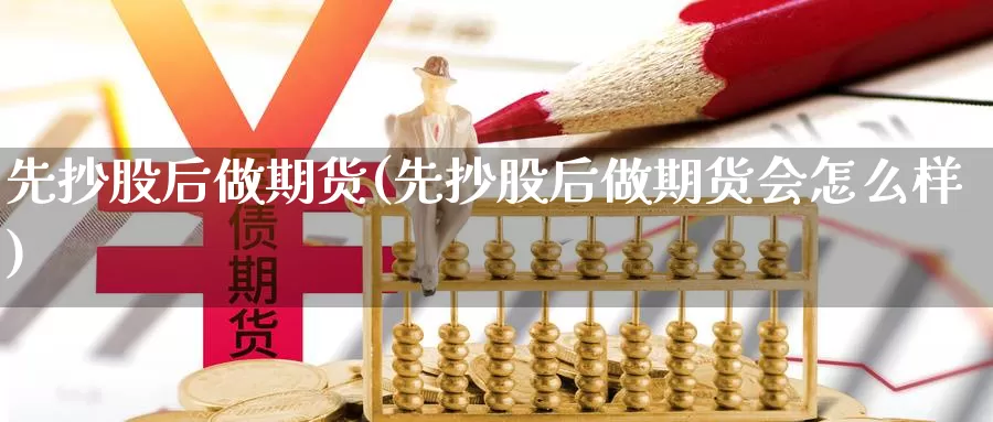 先抄股后做期货(先抄股后做期货会怎么样)_https://www.szfzlp.com_期货直播室_第1张