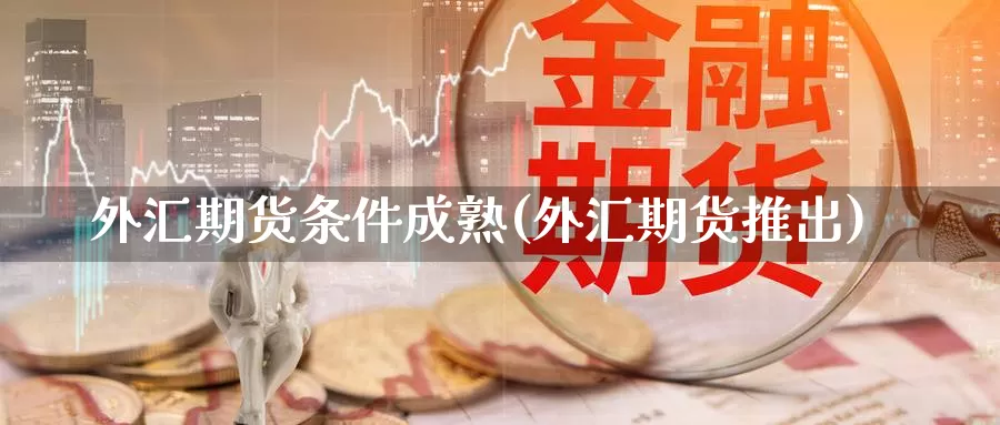 外汇期货条件成熟(外汇期货推出)_https://www.szfzlp.com_期货直播室_第1张