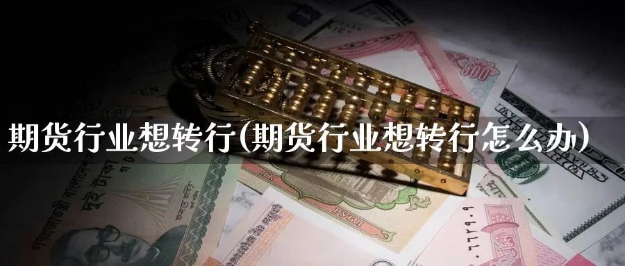 期货行业想转行(期货行业想转行怎么办)_https://www.szfzlp.com_期货开户_第1张