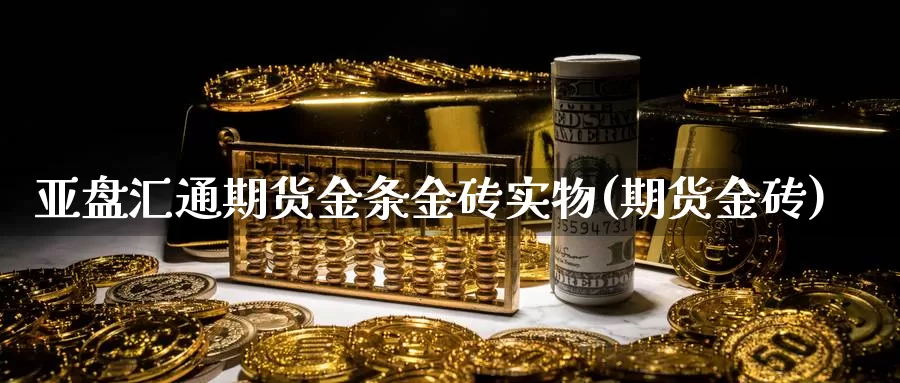 亚盘汇通期货金条金砖实物(期货金砖)_https://www.szfzlp.com_期货入门_第1张