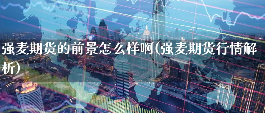 强麦期货的前景怎么样啊(强麦期货行情解析)_https://www.szfzlp.com_期货直播室_第1张