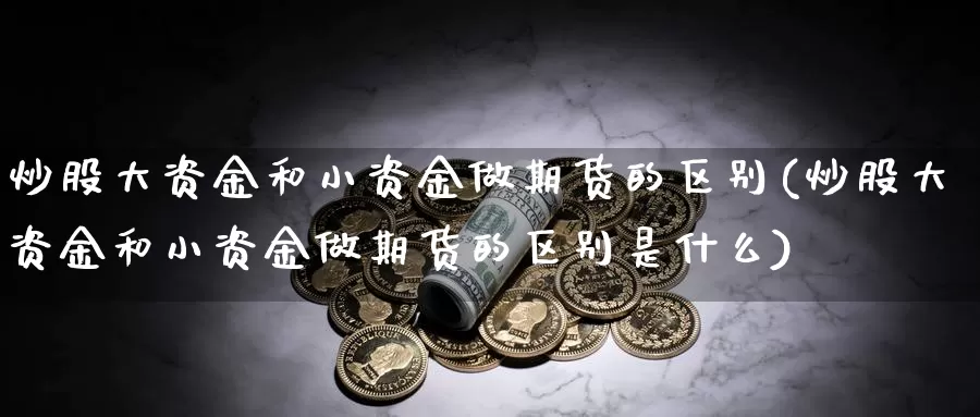 炒股大资金和小资金做期货的区别(炒股大资金和小资金做期货的区别是什么)_https://www.szfzlp.com_期货直播室_第1张