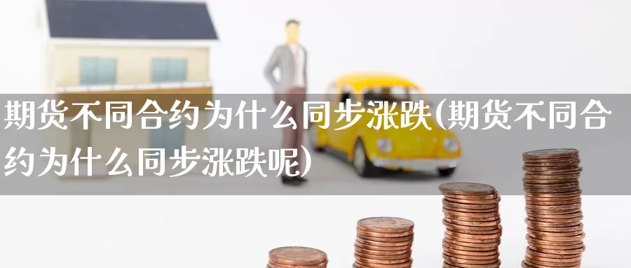 期货不同合约为什么同步涨跌(期货不同合约为什么同步涨跌呢)_https://www.szfzlp.com_期货入门_第1张