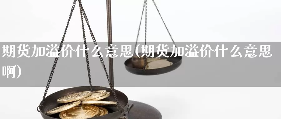 期货加溢价什么意思(期货加溢价什么意思啊)_https://www.szfzlp.com_期货直播室_第1张