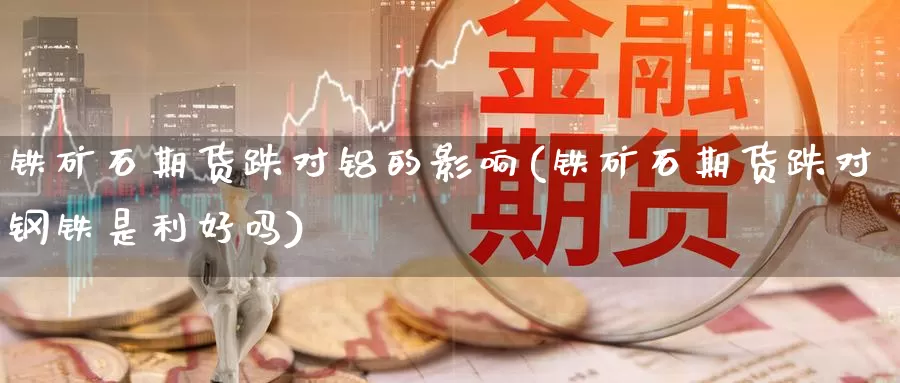 铁矿石期货跌对铝的影响(铁矿石期货跌对钢铁是利好吗)_https://www.szfzlp.com_期货直播室_第1张